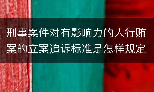 刑事案件对有影响力的人行贿案的立案追诉标准是怎样规定