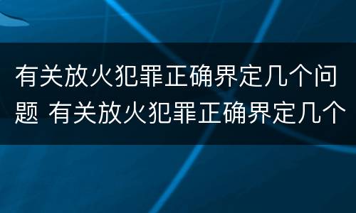有关放火犯罪正确界定几个问题 有关放火犯罪正确界定几个问题的说法