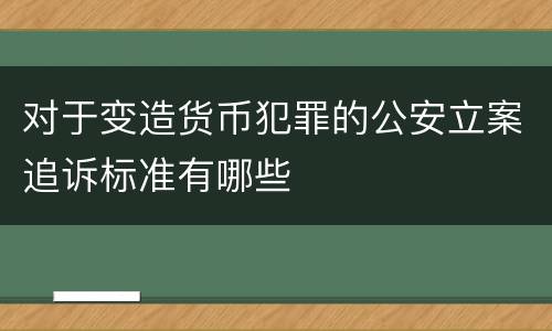 对于变造货币犯罪的公安立案追诉标准有哪些