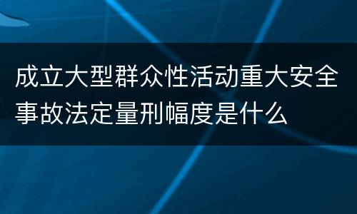 成立大型群众性活动重大安全事故法定量刑幅度是什么
