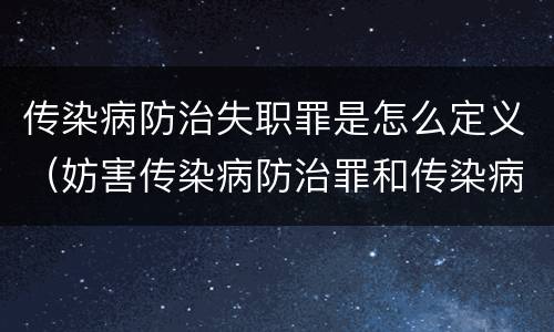 传染病防治失职罪是怎么定义（妨害传染病防治罪和传染病防治失职罪）