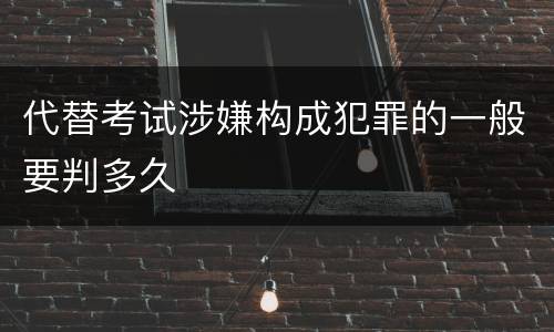 代替考试涉嫌构成犯罪的一般要判多久
