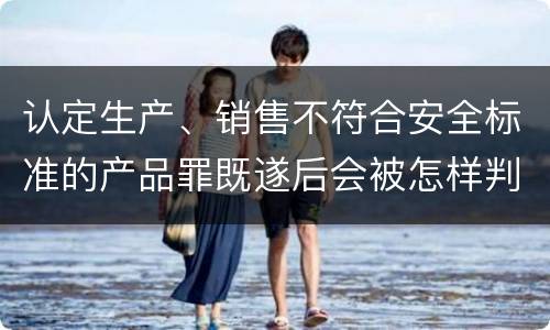 认定生产、销售不符合安全标准的产品罪既遂后会被怎样判刑