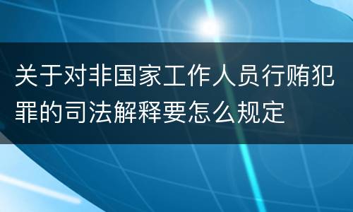 关于对非国家工作人员行贿犯罪的司法解释要怎么规定