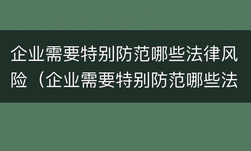 企业需要特别防范哪些法律风险（企业需要特别防范哪些法律风险措施）