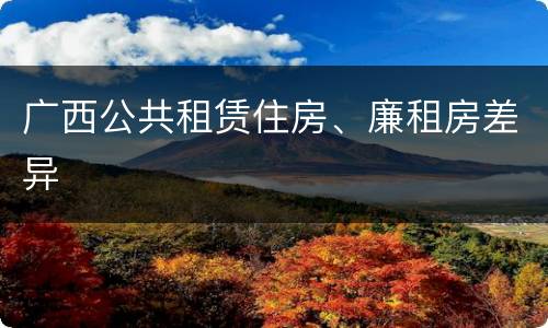 广西公共租赁住房、廉租房差异
