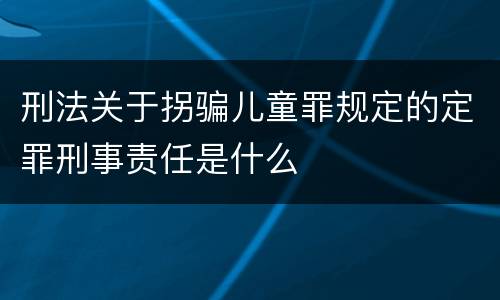 刑法关于拐骗儿童罪规定的定罪刑事责任是什么