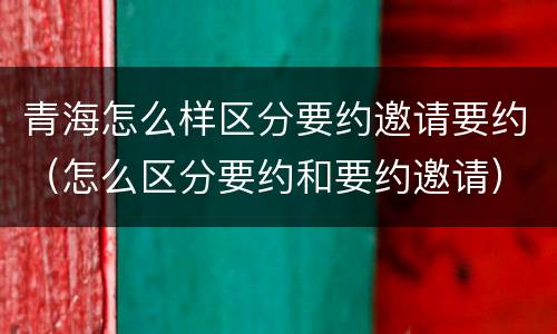 青海怎么样区分要约邀请要约（怎么区分要约和要约邀请）