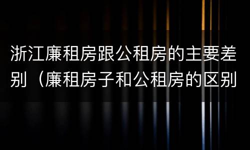 浙江廉租房跟公租房的主要差别（廉租房子和公租房的区别）