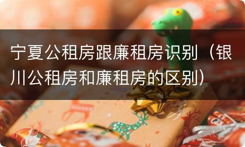 宁夏公租房跟廉租房识别(银川公租房和廉租房的区别)