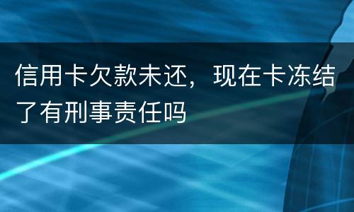信用卡欠款未还，现在卡冻结了有刑事责任吗