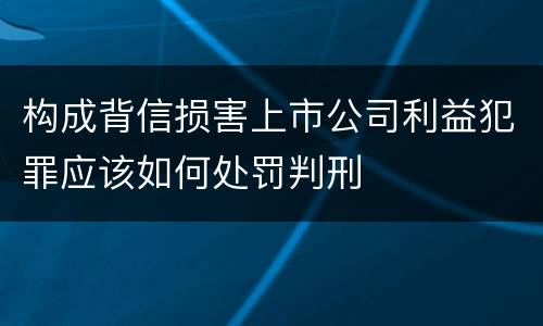 构成背信损害上市公司利益犯罪应该如何处罚判刑