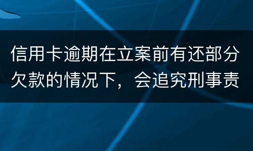 信用卡逾期在立案前有还部分欠款的情况下，会追究刑事责任吗