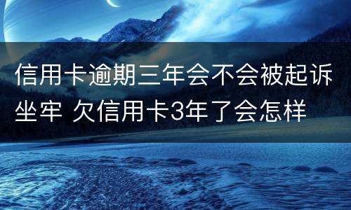 信用卡逾期三年会不会被起诉坐牢 欠信用卡3年了会怎样