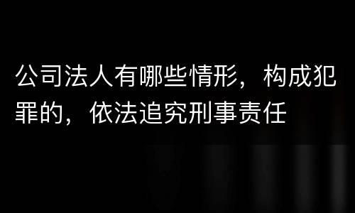 公司法人有哪些情形，构成犯罪的，依法追究刑事责任