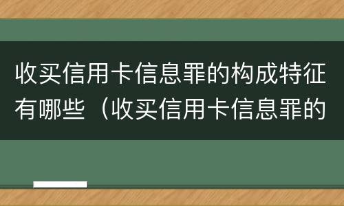 收买信用卡信息罪的构成特征有哪些（收买信用卡信息罪的构成特征有哪些呢）