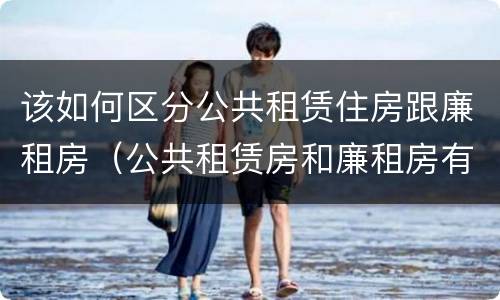 该如何区分公共租赁住房跟廉租房（公共租赁房和廉租房有什么区别）