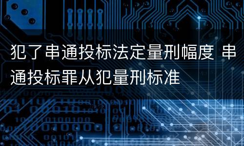 犯了串通投标法定量刑幅度 串通投标罪从犯量刑标准