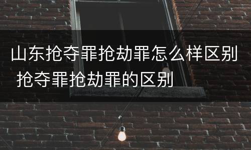 山东抢夺罪抢劫罪怎么样区别 抢夺罪抢劫罪的区别