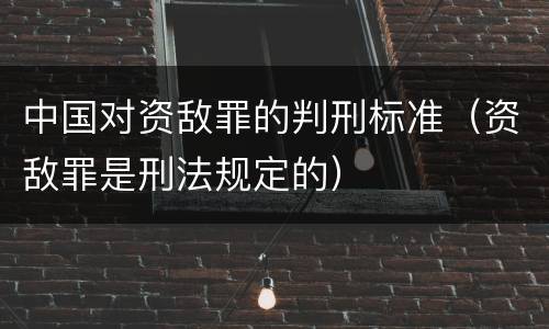 中国对资敌罪的判刑标准（资敌罪是刑法规定的）