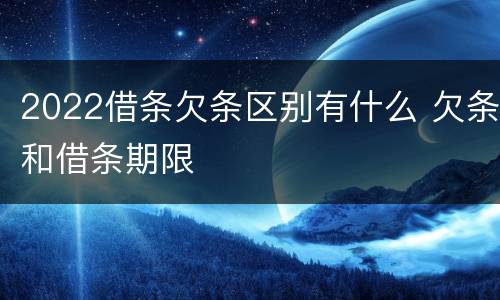 2022借条欠条区别有什么 欠条和借条期限