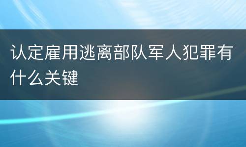 认定雇用逃离部队军人犯罪有什么关键