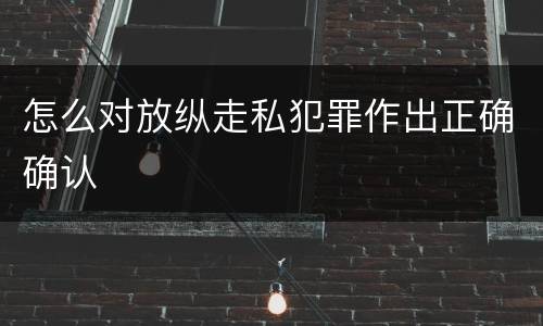 怎么对放纵走私犯罪作出正确确认