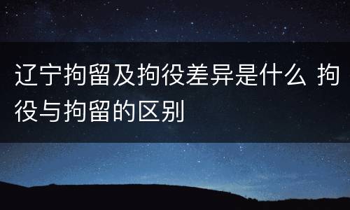 辽宁拘留及拘役差异是什么 拘役与拘留的区别