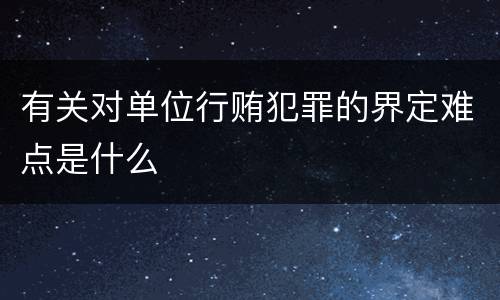有关对单位行贿犯罪的界定难点是什么