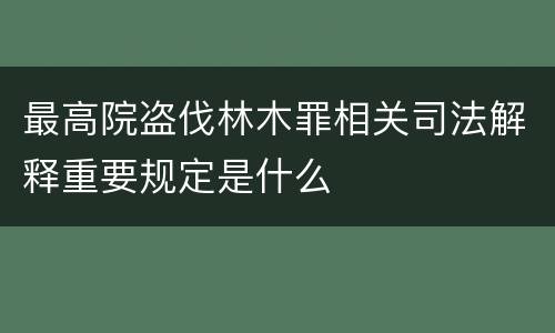 最高院盗伐林木罪相关司法解释重要规定是什么