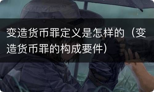 变造货币罪定义是怎样的（变造货币罪的构成要件）