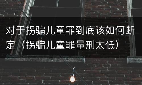 对于拐骗儿童罪到底该如何断定（拐骗儿童罪量刑太低）