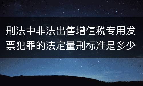 刑法中非法出售增值税专用发票犯罪的法定量刑标准是多少