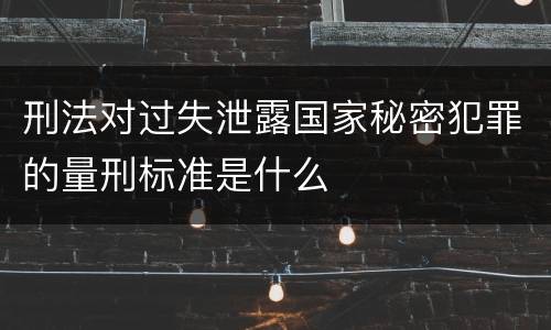 刑法对过失泄露国家秘密犯罪的量刑标准是什么