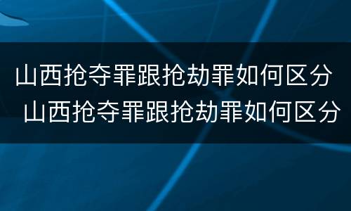 山西抢夺罪跟抢劫罪如何区分 山西抢夺罪跟抢劫罪如何区分判刑
