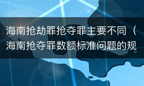 海南抢劫罪抢夺罪主要不同（海南抢夺罪数额标准问题的规定）