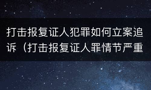 打击报复证人犯罪如何立案追诉（打击报复证人罪情节严重）