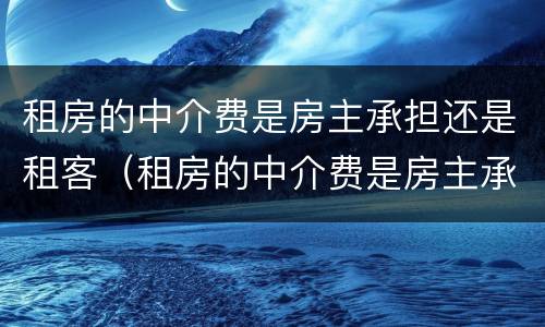 租房的中介费是房主承担还是租客（租房的中介费是房主承担还是租客承担）