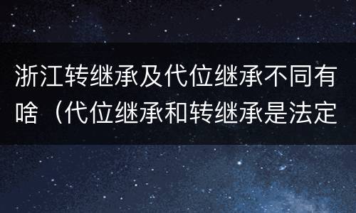 浙江转继承及代位继承不同有啥（代位继承和转继承是法定继承吗）