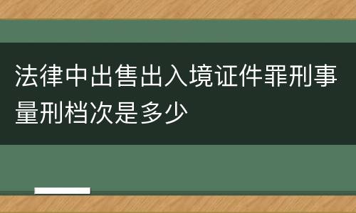 法律中出售出入境证件罪刑事量刑档次是多少