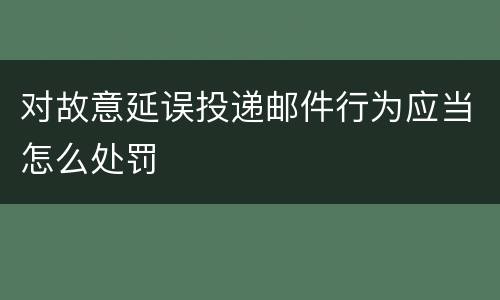对故意延误投递邮件行为应当怎么处罚