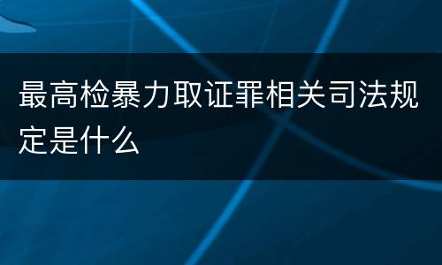 最高检暴力取证罪相关司法规定是什么
