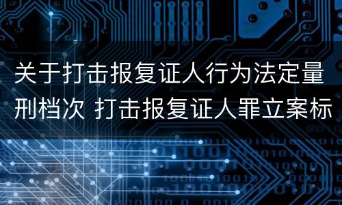 关于打击报复证人行为法定量刑档次 打击报复证人罪立案标准