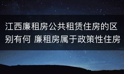 江西廉租房公共租赁住房的区别有何 廉租房属于政策性住房吗