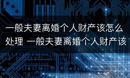 一般夫妻离婚个人财产该怎么处理 一般夫妻离婚个人财产该怎么处理呢