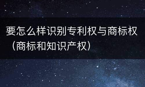 要怎么样识别专利权与商标权（商标和知识产权）