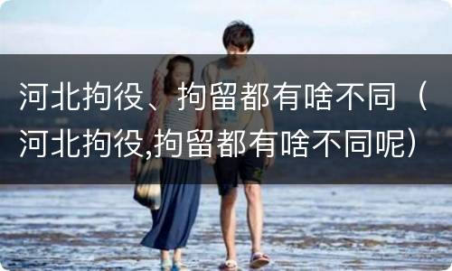 河北拘役、拘留都有啥不同（河北拘役,拘留都有啥不同呢）
