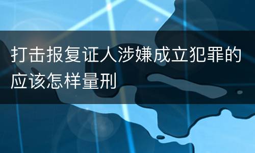 打击报复证人涉嫌成立犯罪的应该怎样量刑