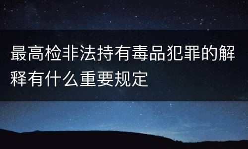 最高检非法持有毒品犯罪的解释有什么重要规定