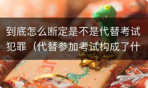 到底怎么断定是不是代替考试犯罪（代替参加考试构成了什么犯罪）